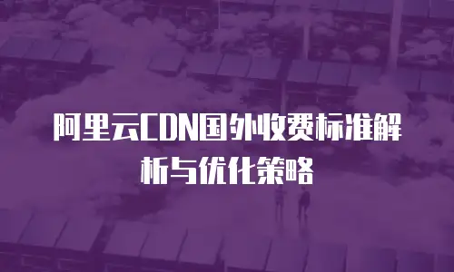 阿里云CDN国外收费标准解析与优化策略