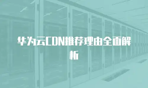 华为云CDN推荐理由全面解析