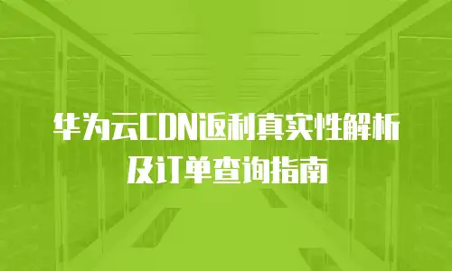 华为云CDN返利真实性解析及订单查询指南