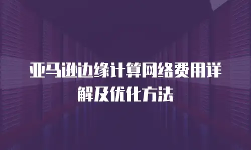 亚马逊边缘计算网络费用详解及优化方法