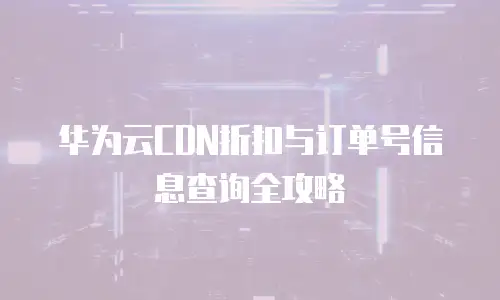 华为云CDN折扣与订单号信息查询全攻略