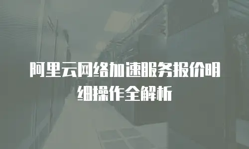 阿里云网络加速服务报价明细操作全解析