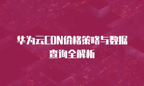 华为云CDN价格策略与数据查询全解析