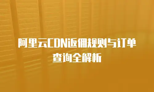 阿里云CDN返佣规则与订单查询全解析