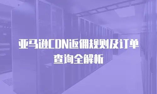 亚马逊CDN返佣规则及订单查询全解析