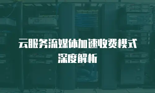 云服务流媒体加速收费模式深度解析