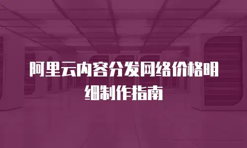 阿里云内容分发网络价格明细制作指南