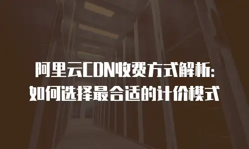 阿里云CDN收费方式解析：如何选择最合适的计价模式