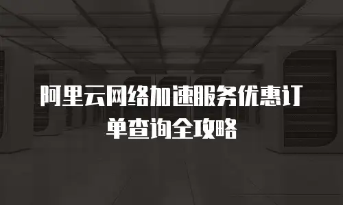 阿里云网络加速服务优惠订单查询全攻略
