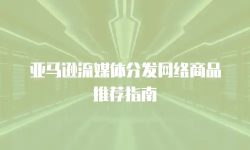 亚马逊流媒体分发网络商品推荐指南