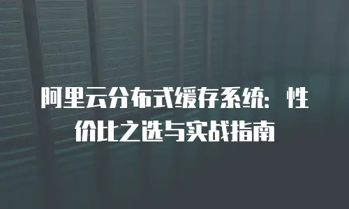 阿里云分布式缓存系统：性价比之选与实战指南