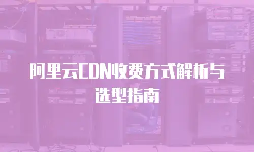 阿里云CDN收费方式解析与选型指南