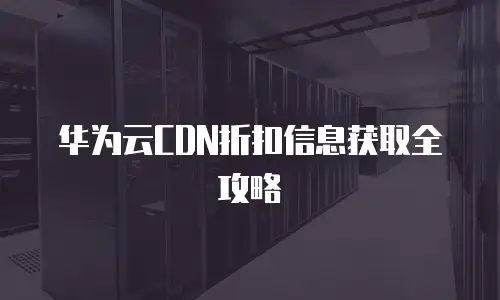 华为云CDN折扣信息获取全攻略