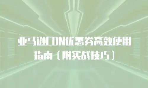 亚马逊CDN优惠券高效使用指南（附实战技巧）