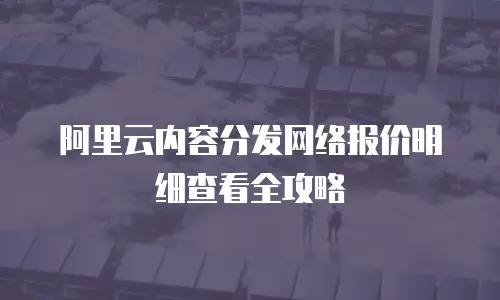 阿里云内容分发网络报价明细查看全攻略