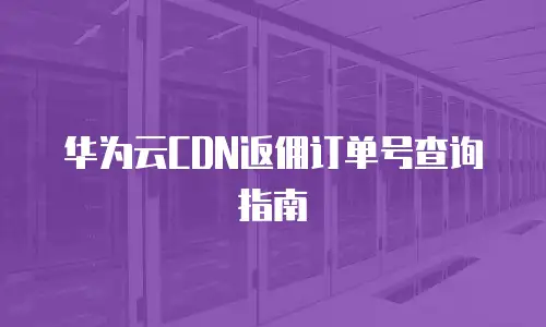 华为云CDN返佣订单号查询指南