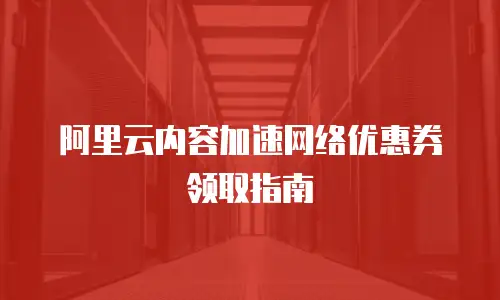 阿里云内容加速网络优惠券领取指南