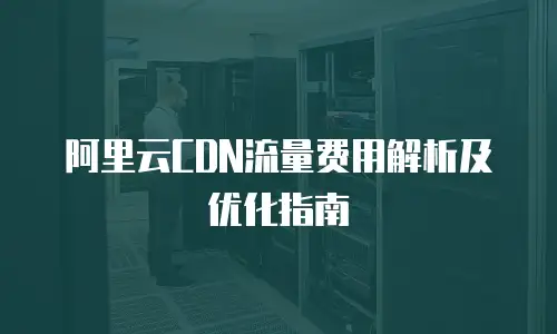 阿里云CDN流量费用解析及优化指南