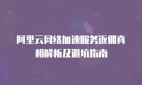 阿里云网络加速服务返佣真相解析及避坑指南