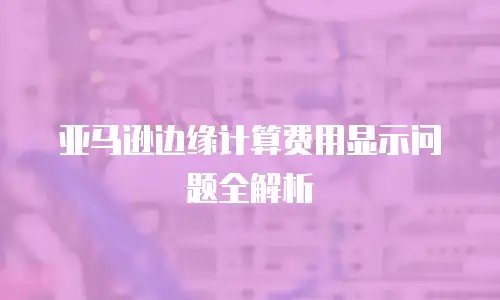 亚马逊边缘计算费用显示问题全解析