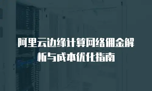 阿里云边缘计算网络佣金解析与成本优化指南