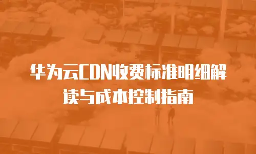 华为云CDN收费标准明细解读与成本控制指南