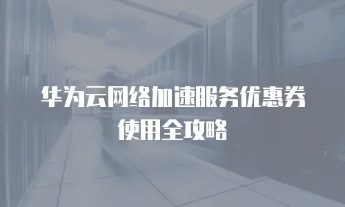华为云网络加速服务优惠券使用全攻略
