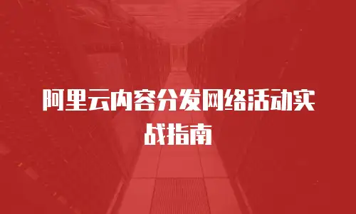 阿里云内容分发网络活动实战指南