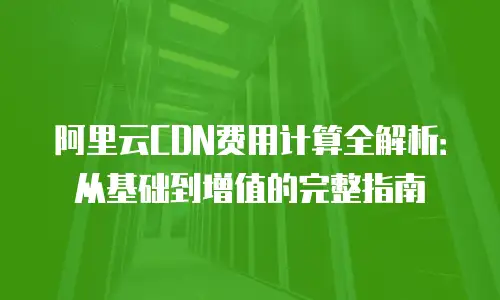 阿里云CDN费用计算全解析：从基础到增值的完整指南