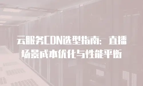 云服务CDN选型指南：直播场景成本优化与性能平衡