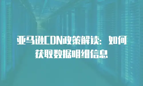 亚马逊CDN政策解读：如何获取数据明细信息