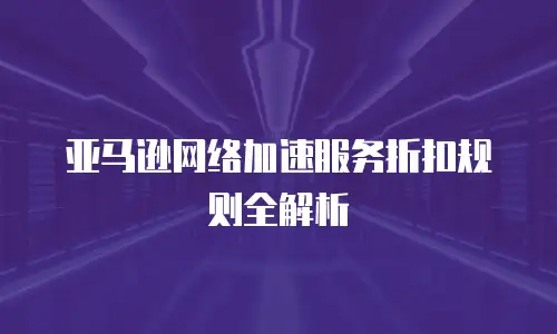 亚马逊网络加速服务折扣规则全解析