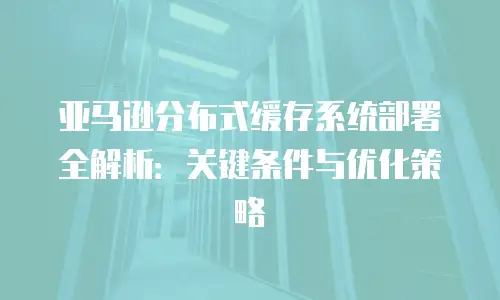 亚马逊分布式缓存系统部署全解析：关键条件与优化策略