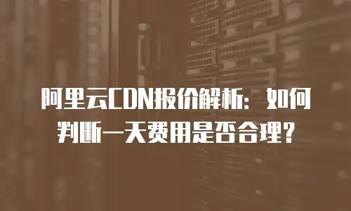 阿里云CDN报价解析：如何判断一天费用是否合理？