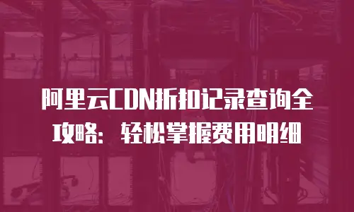 阿里云CDN折扣记录查询全攻略：轻松掌握费用明细