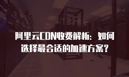 阿里云CDN收费解析：如何选择最合适的加速方案？