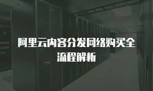 阿里云内容分发网络购买全流程解析