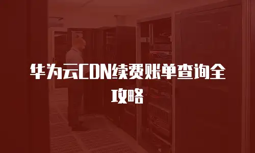 华为云CDN续费账单查询全攻略