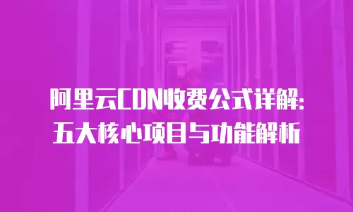 阿里云CDN收费公式详解：五大核心项目与功能解析