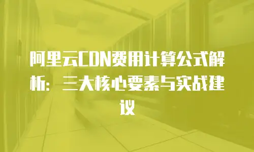 阿里云CDN费用计算公式解析：三大核心要素与实战建议