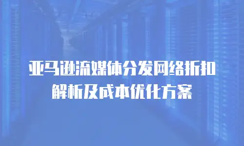 亚马逊流媒体分发网络折扣解析及成本优化方案