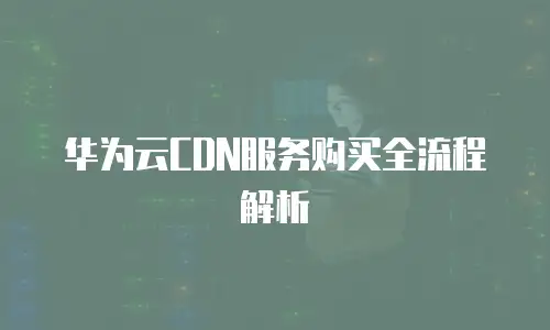 华为云CDN服务购买全流程解析