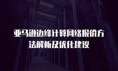 亚马逊边缘计算网络报价方法解析及优化建议