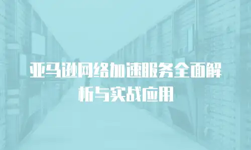 亚马逊网络加速服务全面解析与实战应用