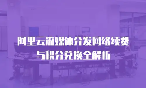 阿里云流媒体分发网络续费与积分兑换全解析