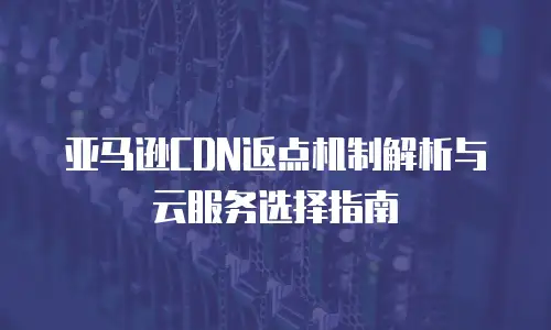 亚马逊CDN返点机制解析与云服务选择指南