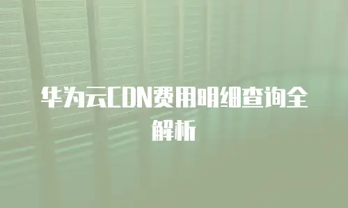 华为云CDN费用明细查询全解析