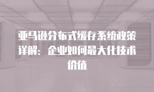 亚马逊分布式缓存系统政策详解：企业如何最大化技术价值