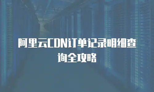 阿里云CDN订单记录明细查询全攻略