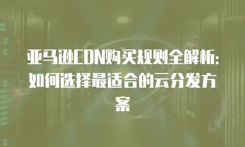 亚马逊CDN购买规则全解析：如何选择最适合的云分发方案